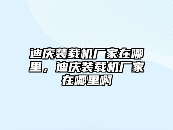 迪慶裝載機(jī)廠家在哪里，迪慶裝載機(jī)廠家在哪里啊