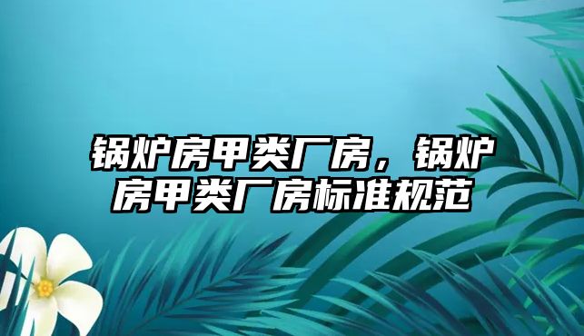 鍋爐房甲類廠房，鍋爐房甲類廠房標準規(guī)范