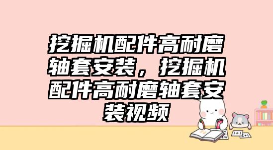 挖掘機(jī)配件高耐磨軸套安裝，挖掘機(jī)配件高耐磨軸套安裝視頻