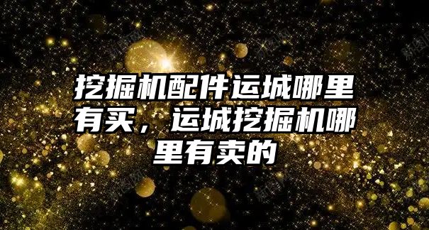 挖掘機配件運城哪里有買，運城挖掘機哪里有賣的