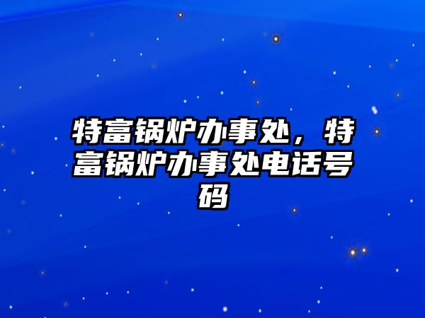 特富鍋爐辦事處，特富鍋爐辦事處電話號(hào)碼