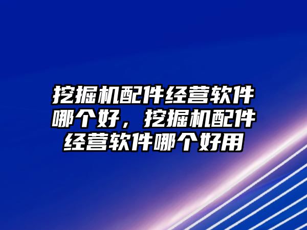 挖掘機配件經(jīng)營軟件哪個好，挖掘機配件經(jīng)營軟件哪個好用