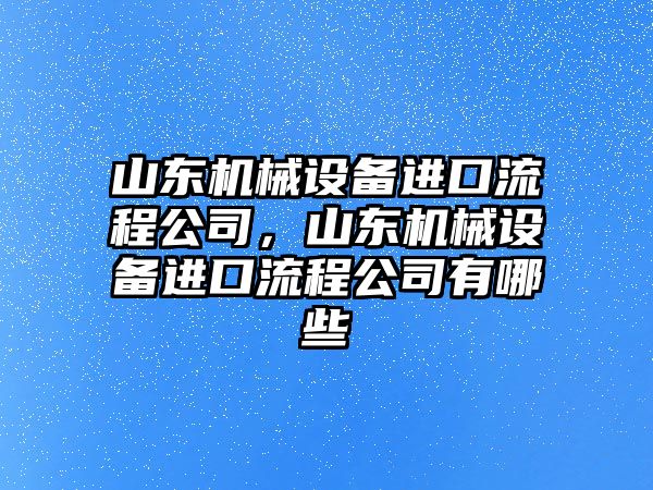 山東機(jī)械設(shè)備進(jìn)口流程公司，山東機(jī)械設(shè)備進(jìn)口流程公司有哪些