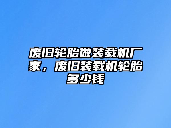 廢舊輪胎做裝載機廠家，廢舊裝載機輪胎多少錢