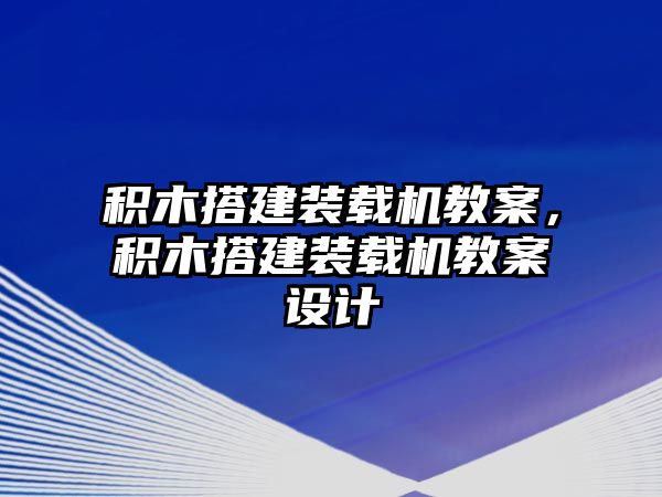 積木搭建裝載機教案，積木搭建裝載機教案設(shè)計