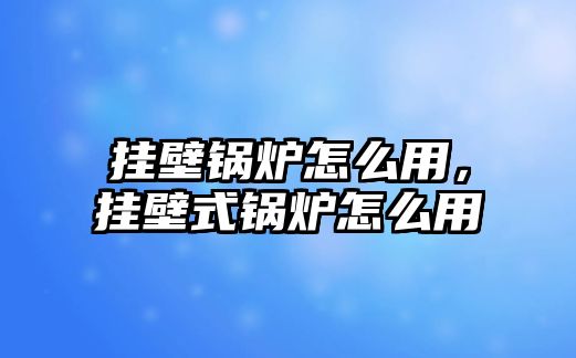 掛壁鍋爐怎么用，掛壁式鍋爐怎么用