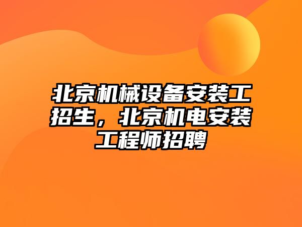 北京機(jī)械設(shè)備安裝工招生，北京機(jī)電安裝工程師招聘