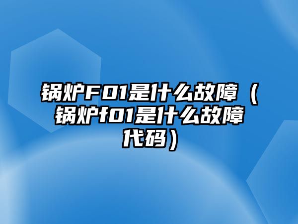 鍋爐F01是什么故障（鍋爐f01是什么故障代碼）