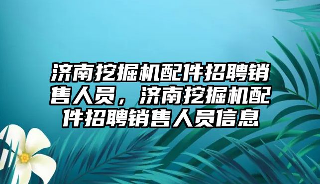 濟南挖掘機配件招聘銷售人員，濟南挖掘機配件招聘銷售人員信息