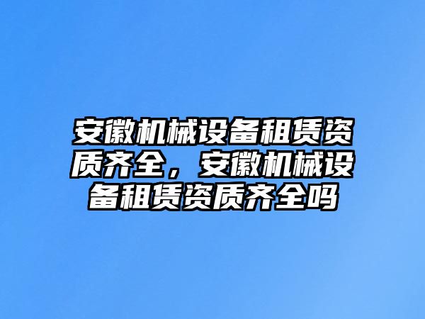 安徽機(jī)械設(shè)備租賃資質(zhì)齊全，安徽機(jī)械設(shè)備租賃資質(zhì)齊全嗎