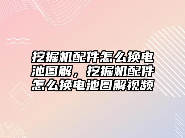 挖掘機配件怎么換電池圖解，挖掘機配件怎么換電池圖解視頻