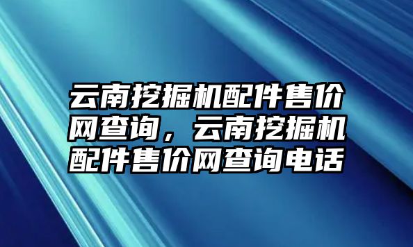 云南挖掘機(jī)配件售價網(wǎng)查詢，云南挖掘機(jī)配件售價網(wǎng)查詢電話