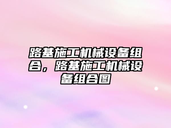 路基施工機械設(shè)備組合，路基施工機械設(shè)備組合圖