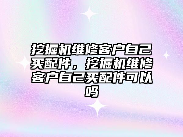 挖掘機維修客戶自己買配件，挖掘機維修客戶自己買配件可以嗎