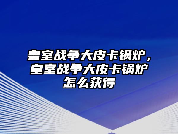 皇室戰(zhàn)爭大皮卡鍋爐，皇室戰(zhàn)爭大皮卡鍋爐怎么獲得