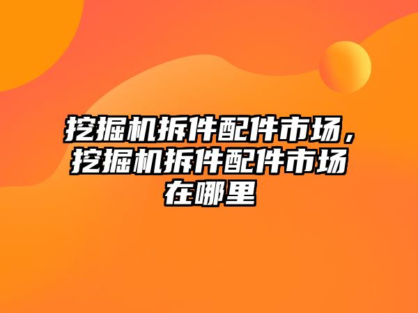 挖掘機拆件配件市場，挖掘機拆件配件市場在哪里