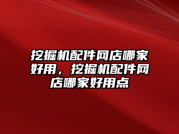 挖掘機配件網(wǎng)店哪家好用，挖掘機配件網(wǎng)店哪家好用點