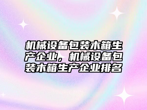 機械設(shè)備包裝木箱生產(chǎn)企業(yè)，機械設(shè)備包裝木箱生產(chǎn)企業(yè)排名