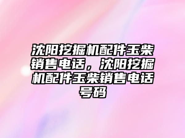 沈陽挖掘機配件玉柴銷售電話，沈陽挖掘機配件玉柴銷售電話號碼