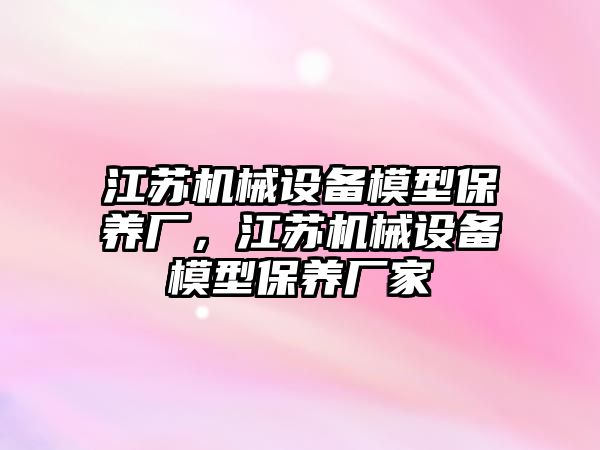 江蘇機械設備模型保養(yǎng)廠，江蘇機械設備模型保養(yǎng)廠家