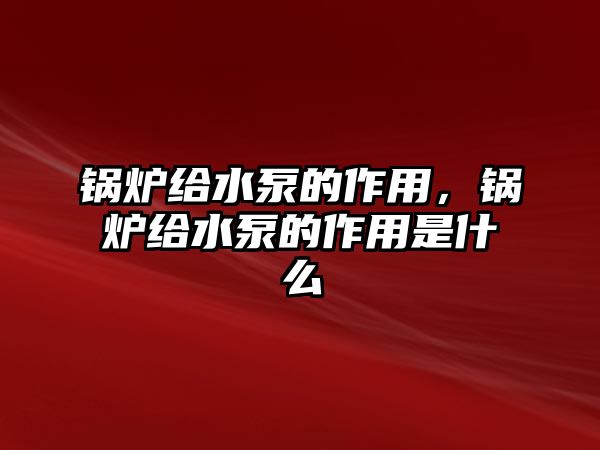 鍋爐給水泵的作用，鍋爐給水泵的作用是什么