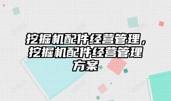 挖掘機配件經(jīng)營管理，挖掘機配件經(jīng)營管理方案