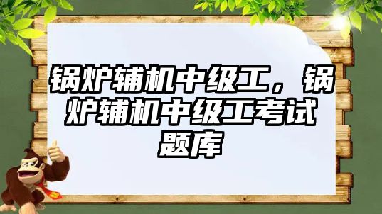 鍋爐輔機中級工，鍋爐輔機中級工考試題庫