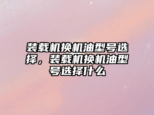 裝載機換機油型號選擇，裝載機換機油型號選擇什么