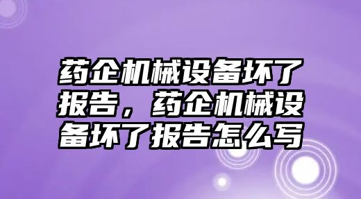 藥企機(jī)械設(shè)備壞了報(bào)告，藥企機(jī)械設(shè)備壞了報(bào)告怎么寫(xiě)