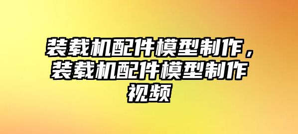 裝載機配件模型制作，裝載機配件模型制作視頻