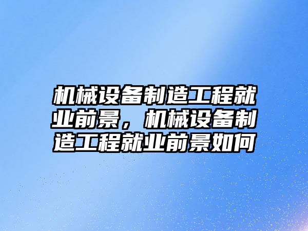 機械設(shè)備制造工程就業(yè)前景，機械設(shè)備制造工程就業(yè)前景如何