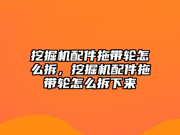 挖掘機配件拖帶輪怎么拆，挖掘機配件拖帶輪怎么拆下來