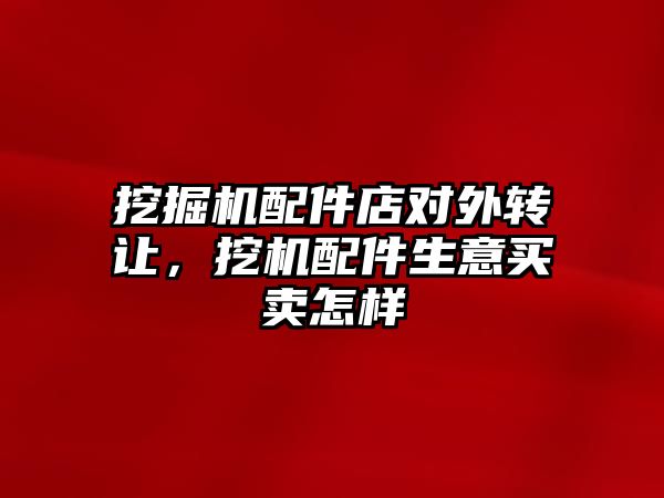 挖掘機配件店對外轉讓，挖機配件生意買賣怎樣