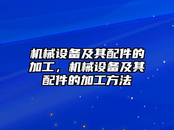 機(jī)械設(shè)備及其配件的加工，機(jī)械設(shè)備及其配件的加工方法