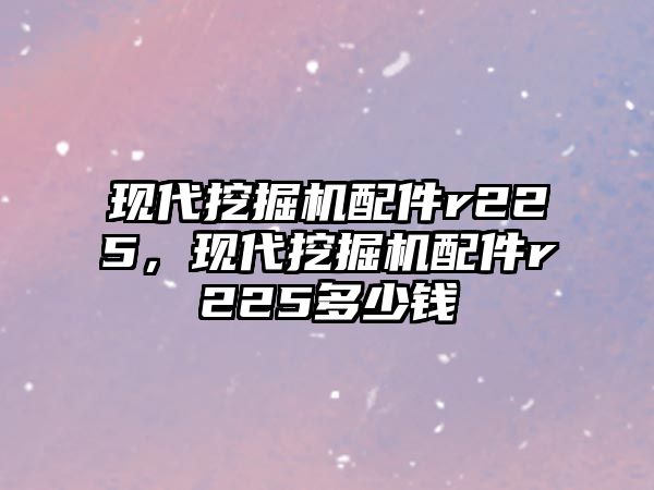 現(xiàn)代挖掘機(jī)配件r225，現(xiàn)代挖掘機(jī)配件r225多少錢