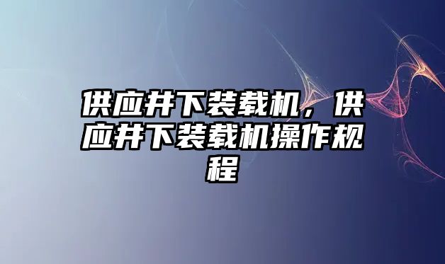 供應(yīng)井下裝載機，供應(yīng)井下裝載機操作規(guī)程