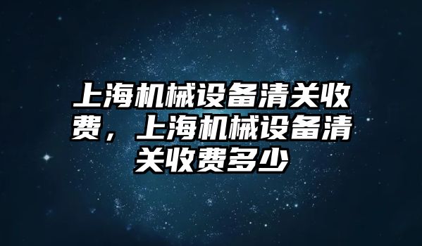 上海機械設(shè)備清關(guān)收費，上海機械設(shè)備清關(guān)收費多少