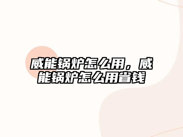 威能鍋爐怎么用，威能鍋爐怎么用省錢