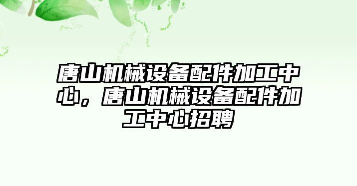 唐山機械設(shè)備配件加工中心，唐山機械設(shè)備配件加工中心招聘