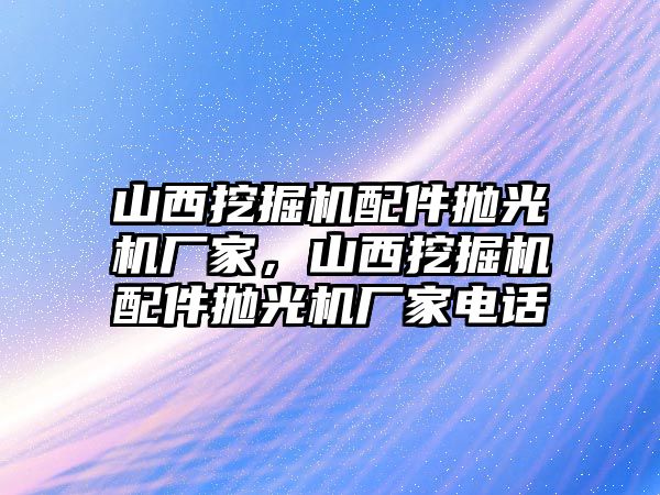 山西挖掘機配件拋光機廠家，山西挖掘機配件拋光機廠家電話