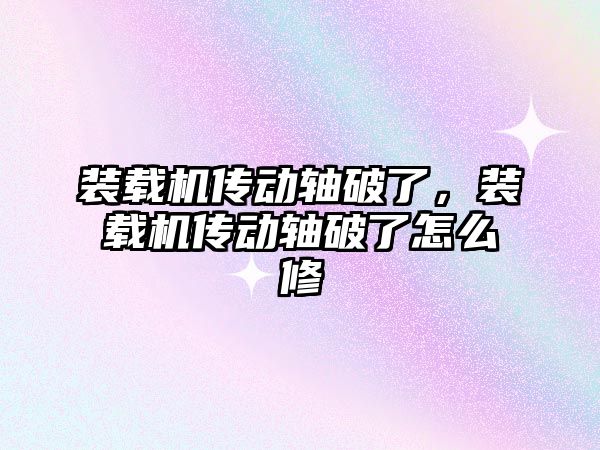 裝載機傳動軸破了，裝載機傳動軸破了怎么修