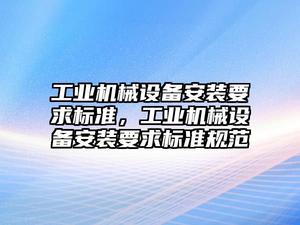 工業(yè)機械設備安裝要求標準，工業(yè)機械設備安裝要求標準規(guī)范