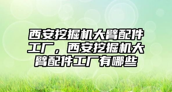 西安挖掘機大臂配件工廠，西安挖掘機大臂配件工廠有哪些