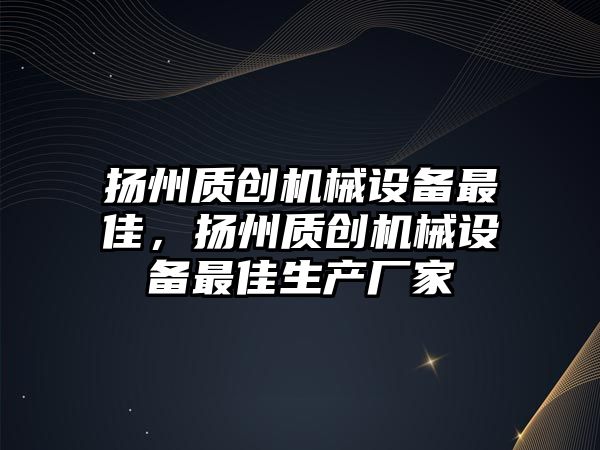 揚州質(zhì)創(chuàng)機械設備最佳，揚州質(zhì)創(chuàng)機械設備最佳生產(chǎn)廠家