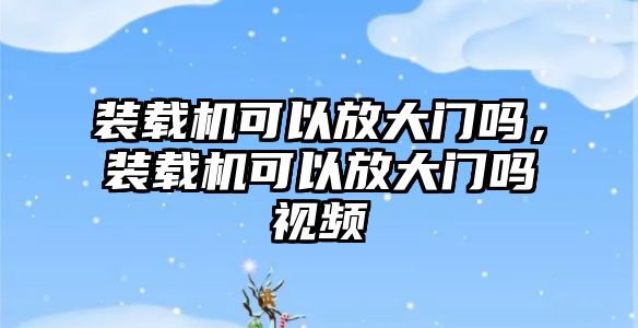 裝載機可以放大門嗎，裝載機可以放大門嗎視頻