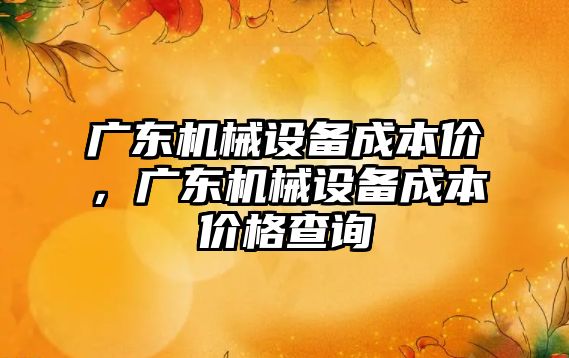 廣東機械設(shè)備成本價，廣東機械設(shè)備成本價格查詢