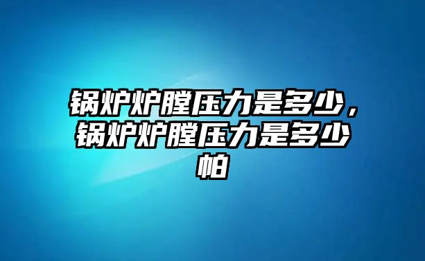 鍋爐爐膛壓力是多少，鍋爐爐膛壓力是多少帕