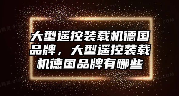 大型遙控裝載機(jī)德國品牌，大型遙控裝載機(jī)德國品牌有哪些