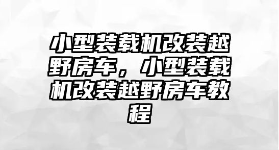 小型裝載機(jī)改裝越野房車，小型裝載機(jī)改裝越野房車教程