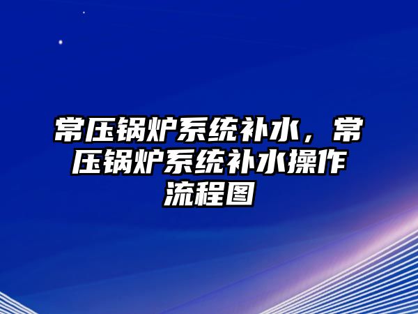 常壓鍋爐系統(tǒng)補(bǔ)水，常壓鍋爐系統(tǒng)補(bǔ)水操作流程圖